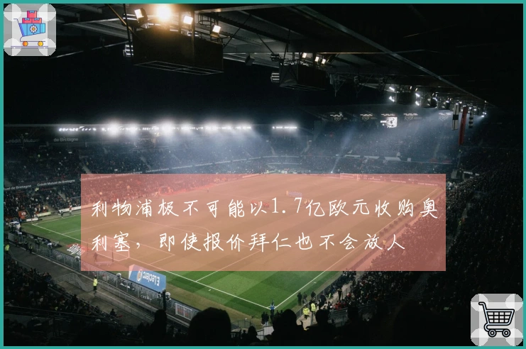利物浦极不可能以1.7亿欧元收购奥利塞，即使报价拜仁也不会放人