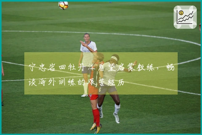 宁忠岩回牡丹江看望启蒙教练，畅谈海外训练的艰苦经历